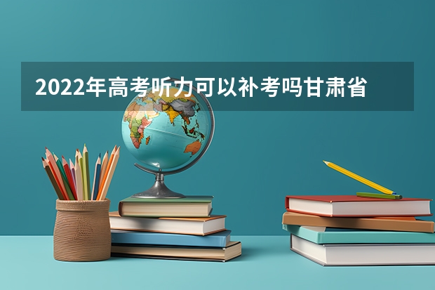 2022年高考听力可以补考吗甘肃省