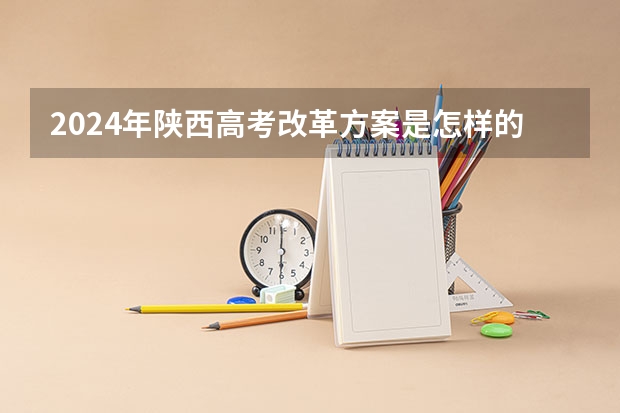 2024年陕西高考改革方案是怎样的？（陕西省2024年高考政策）