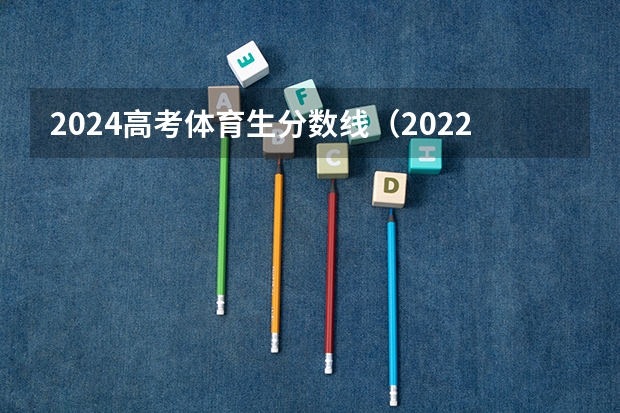 2024高考体育生分数线（2022年湖南省高考录取分数线一览表）