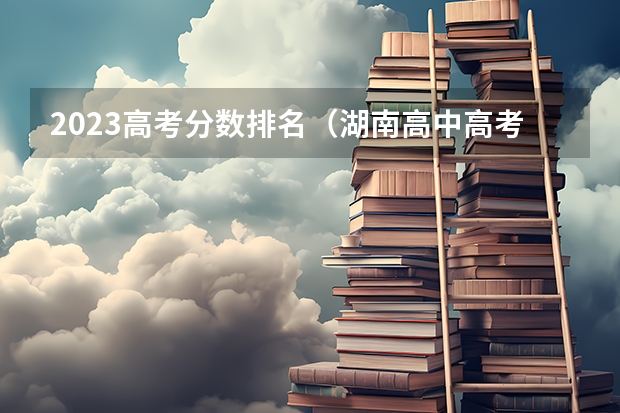 2023高考分数排名（湖南高中高考排名一览）