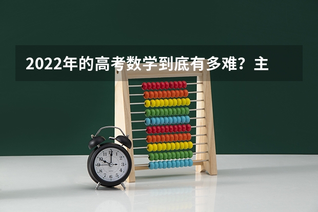 2022年的高考数学到底有多难？主要体现在哪些方面呢？