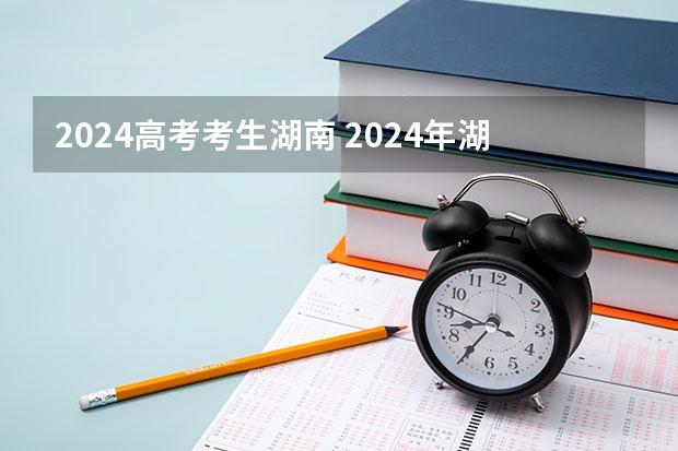 2024高考考生湖南 2024年湖南高考报名时间和截止时间