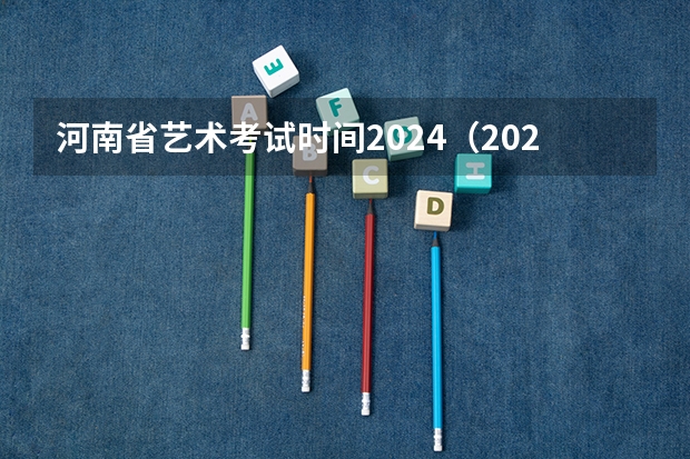 河南省艺术考试时间2024（2024年高考艺考政策）