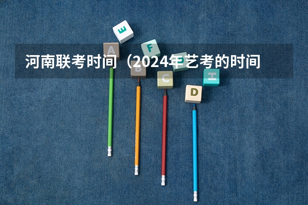 河南联考时间（2024年艺考的时间安排是怎样的？）