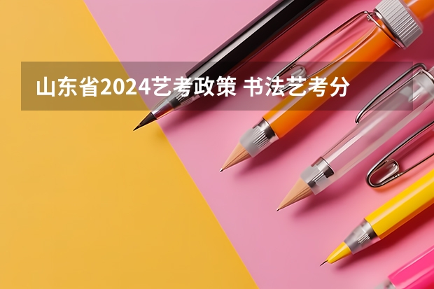 山东省2024艺考政策 书法艺考分数线