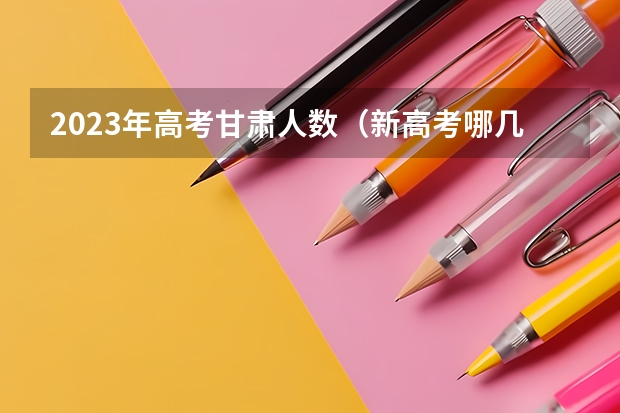 2023年高考甘肃人数（新高考哪几个省份2024？）