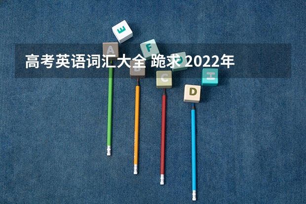 高考英语词汇大全 跪求 2022年上海高考考纲词汇背诵版，求帮助，我找不到这个百度网盘资源，求分享！
