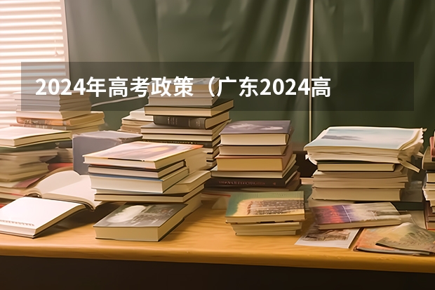 2024年高考政策（广东2024高考改革会怎样？）