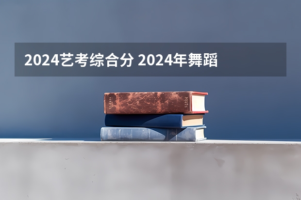 2024艺考综合分 2024年舞蹈艺考新政策