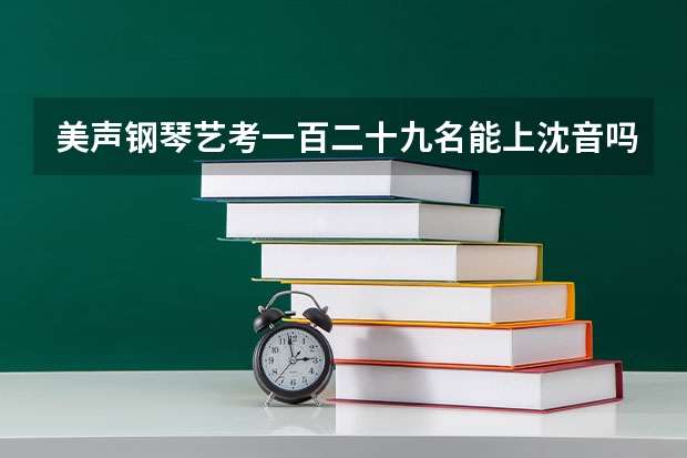 美声钢琴艺考一百二十九名能上沈音吗