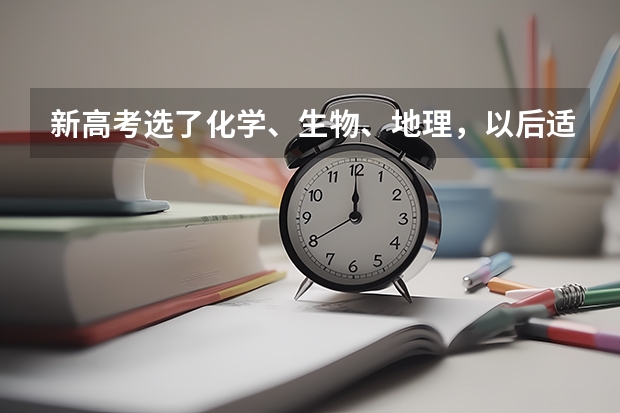 新高考选了化学、生物、地理，以后适合哪些大学专业？