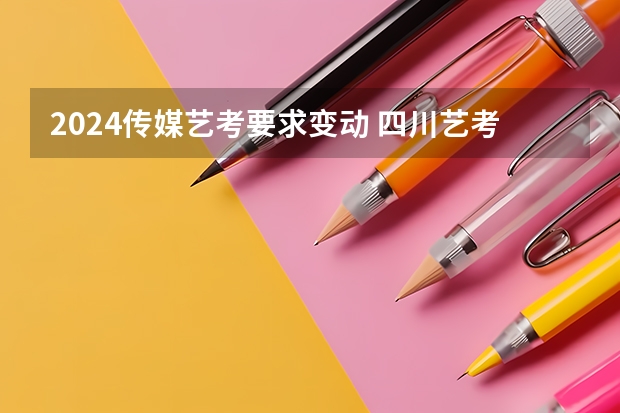 2024传媒艺考要求变动 四川艺考改革2024年文化课的要求