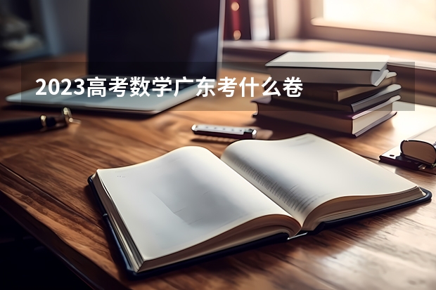 2023高考数学广东考什么卷