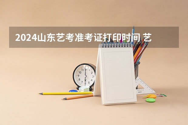 2024山东艺考准考证打印时间 艺考政策变化2024