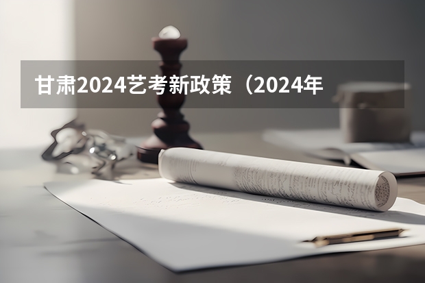 甘肃2024艺考新政策（2024年艺考新规定）