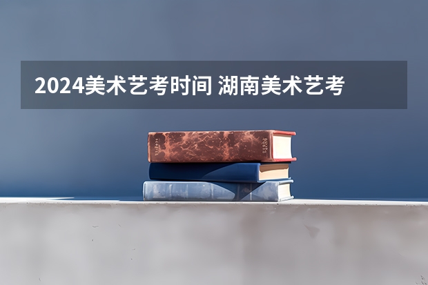 2024美术艺考时间 湖南美术艺考时间