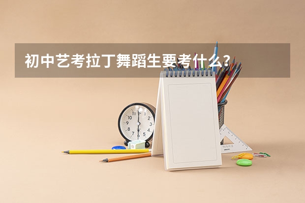 初中艺考拉丁舞蹈生要考什么？