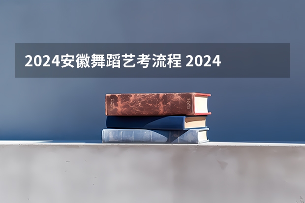 2024安徽舞蹈艺考流程 2024年艺考的时间安排是怎样的？