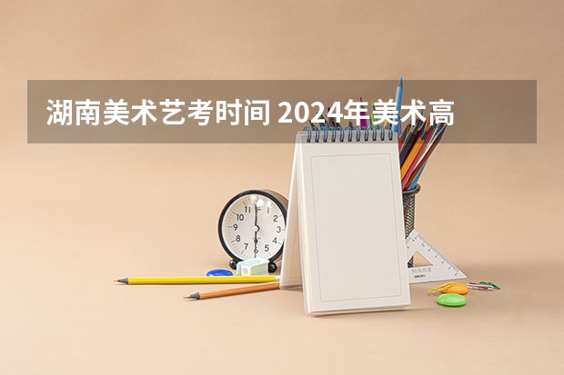 湖南美术艺考时间 2024年美术高考政策