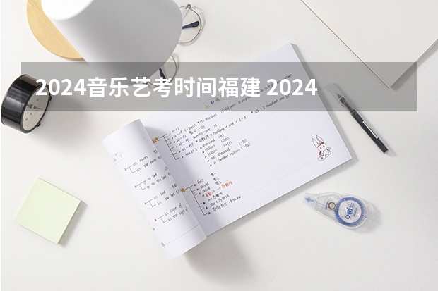 2024音乐艺考时间福建 2024年艺考的时间安排是怎样的？