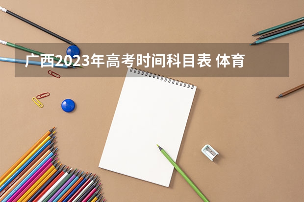 广西2023年高考时间科目表 体育中考时间2024年时间表