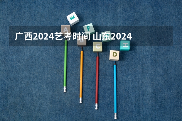 广西2024艺考时间 山东2024年艺考时间表