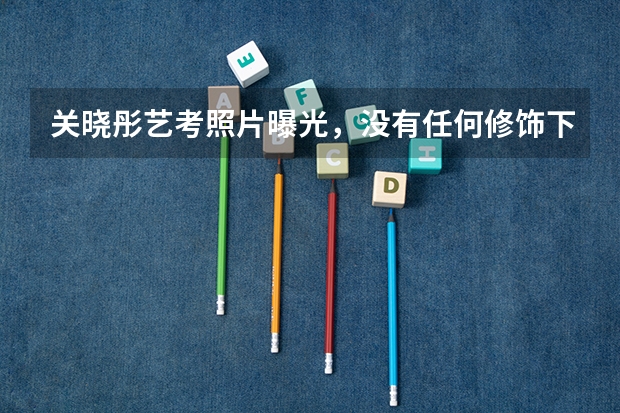 关晓彤艺考照片曝光，没有任何修饰下，暴露真实身材和颜值，你看过吗？