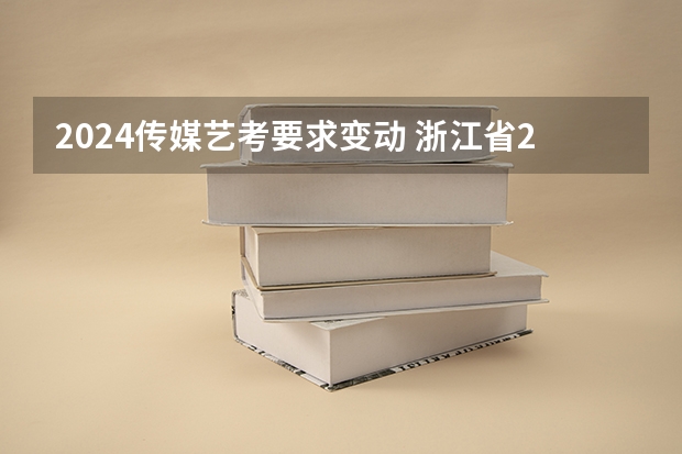 2024传媒艺考要求变动 浙江省2024年艺考政策