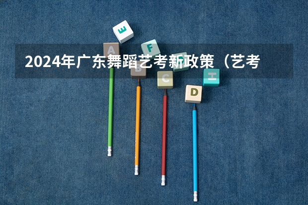 2024年广东舞蹈艺考新政策（艺考改革新政策解读）