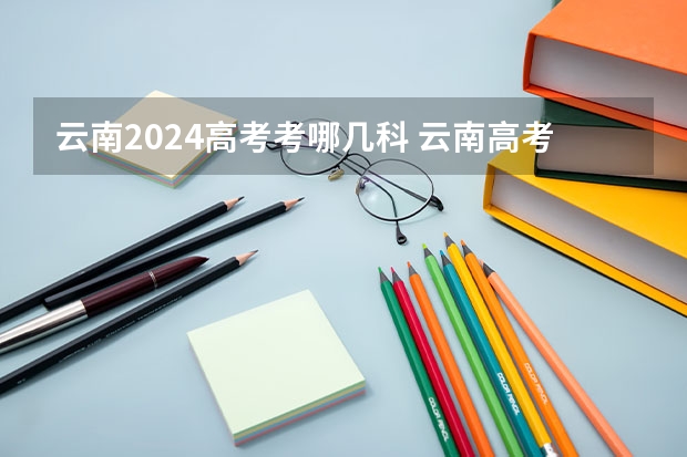 云南2024高考考哪几科 云南高考用的是全国几卷2023