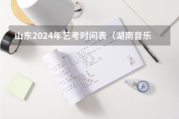 山东2024年艺考时间表（湖南音乐艺考分数线）