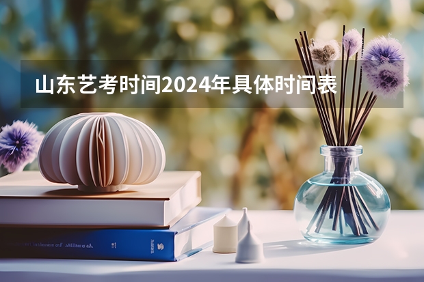山东艺考时间2024年具体时间表 2024年艺术高考时间