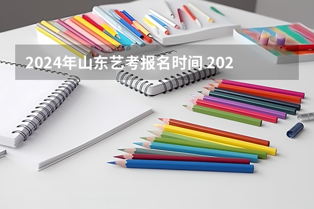 2024年山东艺考报名时间 2024年河南美术艺考时间