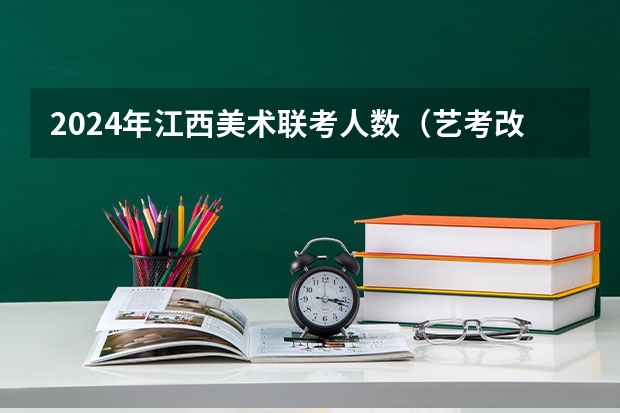 2024年江西美术联考人数（艺考改革新政策解读）