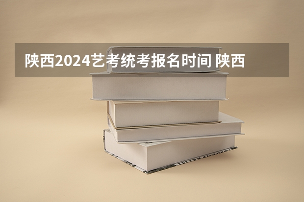陕西2024艺考统考报名时间 陕西省艺术类考试时间