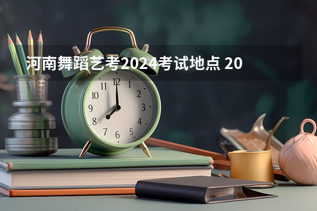 河南舞蹈艺考2024考试地点 2024年美术联考地点