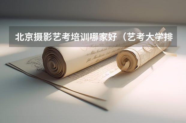 北京摄影艺考培训哪家好（艺考大学排行榜）