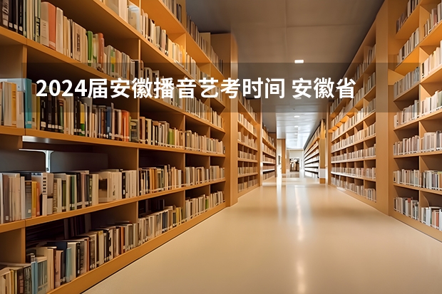 2024届安徽播音艺考时间 安徽省音乐艺考时间2023