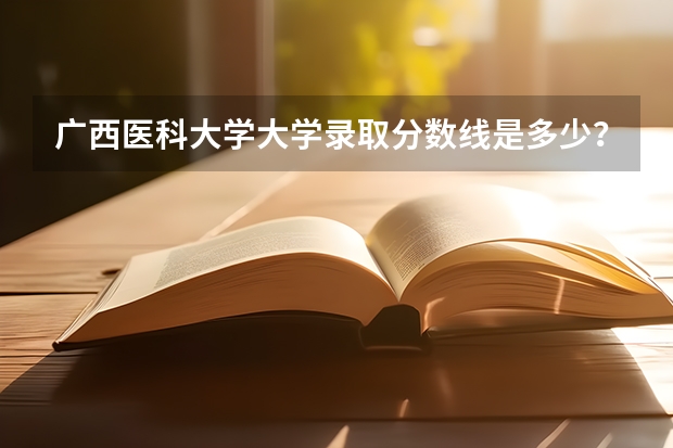 广西医科大学大学录取分数线是多少？