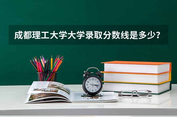 成都理工大学大学录取分数线是多少？
