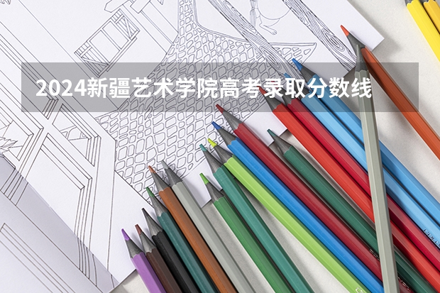 2024新疆艺术学院高考录取分数线