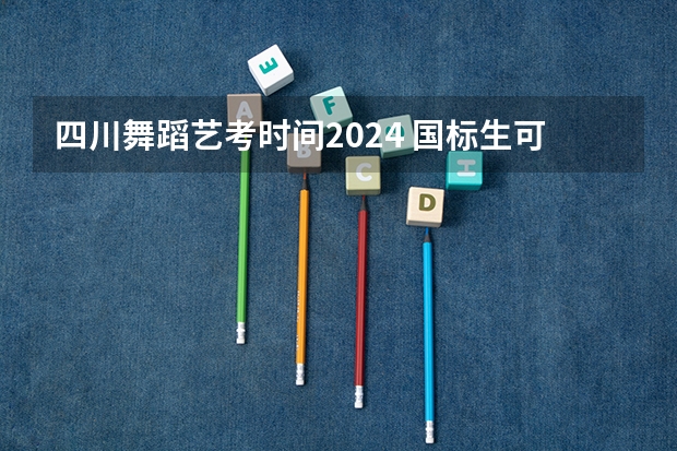 四川舞蹈艺考时间2024 国标生可以考的大学