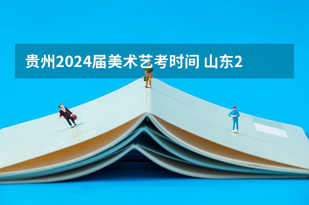贵州2024届美术艺考时间 山东2024年艺考时间表
