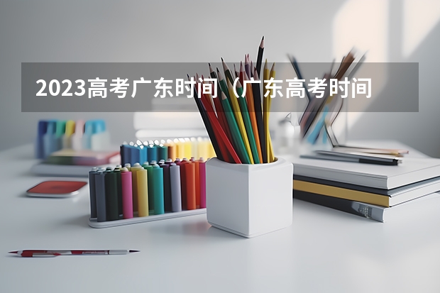 2023高考广东时间（广东高考时间表安排）