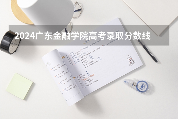 2024广东金融学院高考录取分数线