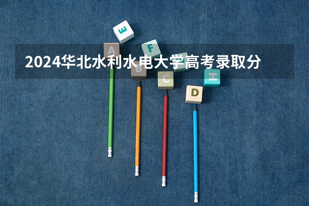 2024华北水利水电大学高考录取分数线