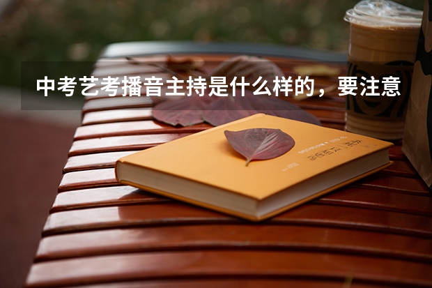 中考艺考播音主持是什么样的，要注意什么吗