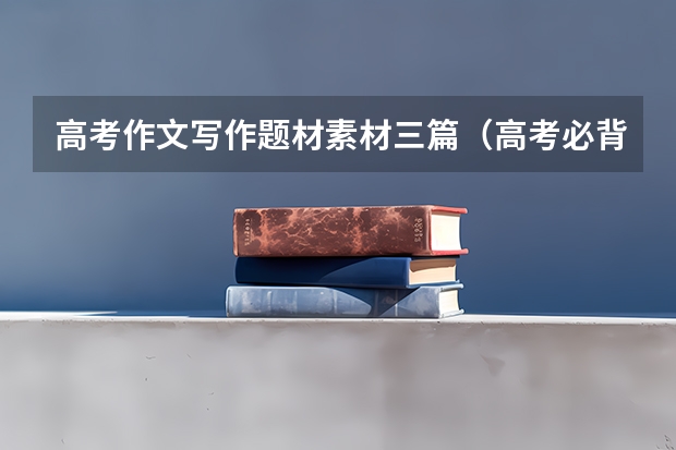 高考作文写作题材素材三篇（高考必背作文素材10篇）
