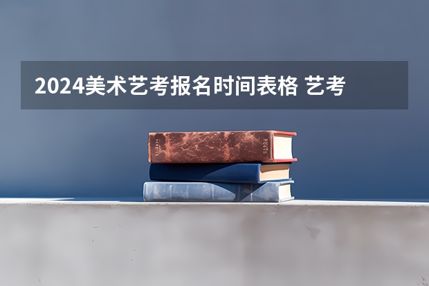 2024美术艺考报名时间表格 艺考报名时间2024