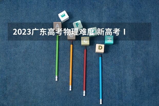 2023广东高考物理难度 新高考Ⅰ卷物理难不难